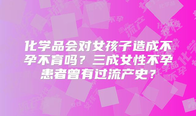 化学品会对女孩子造成不孕不育吗？三成女性不孕患者曾有过流产史？