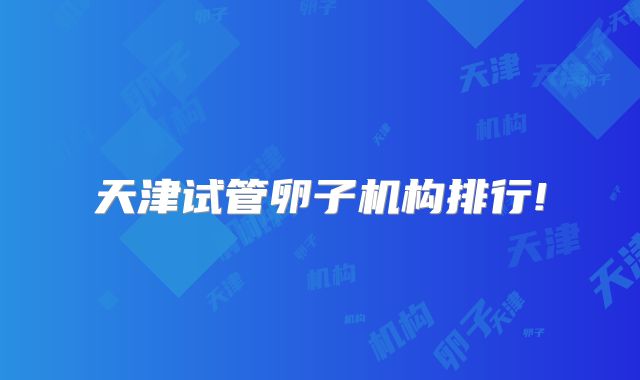 天津试管卵子机构排行!