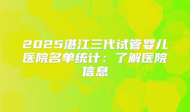 2025湛江三代试管婴儿医院名单统计:了解医院信息