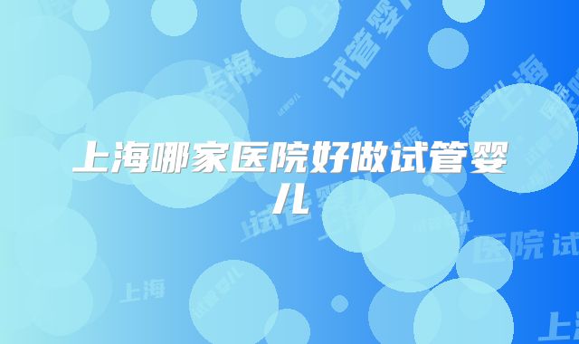 上海哪家医院好做试管婴儿