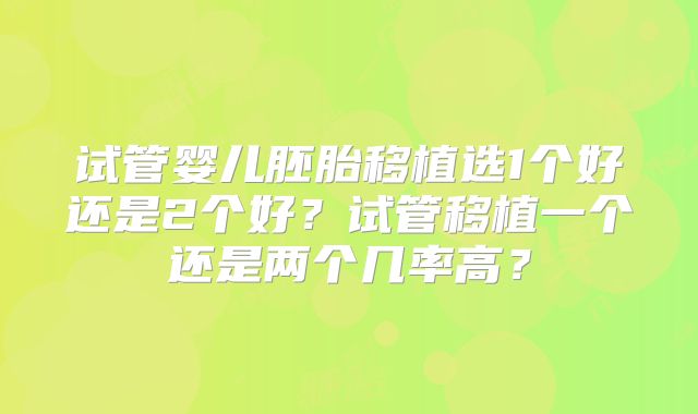 试管婴儿胚胎移植选1个好还是2个好?试管移植一个还是两个几率高?