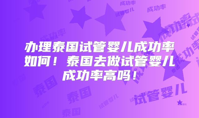 办理泰国试管婴儿成功率如何！泰国去做试管婴儿成功率高吗！