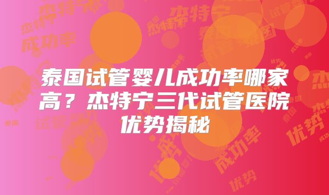泰国试管婴儿成功率哪家高？杰特宁三代试管医院优势揭秘