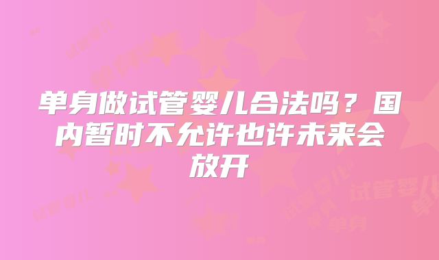 单身做试管婴儿合法吗？国内暂时不允许也许未来会放开