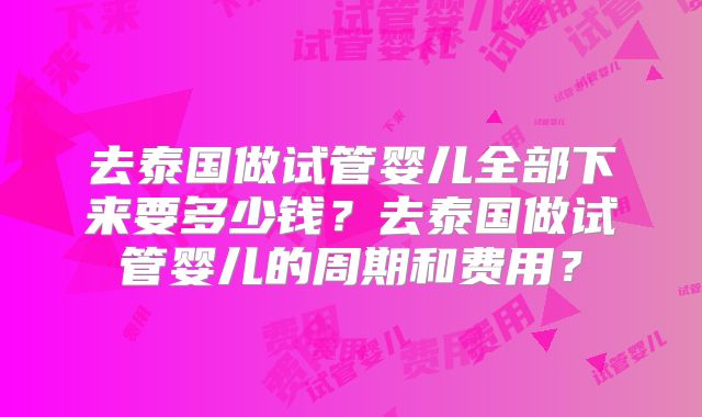 去泰国做试管婴儿全部下来要多少钱?去泰国做试管婴儿的周期和费用?