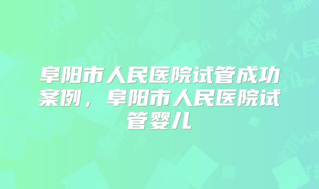 阜阳市人民医院试管成功案例，阜阳市人民医院试管婴儿