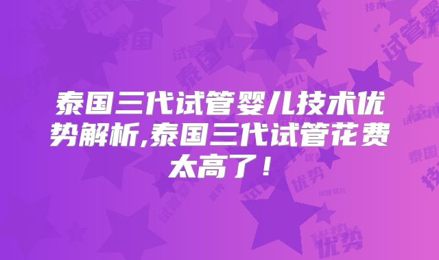 泰国三代试管婴儿技术优势解析,泰国三代试管花费太高了!