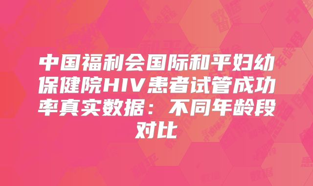 中国福利会国际和平妇幼保健院HIV患者试管成功率真实数据:不同年龄段对比