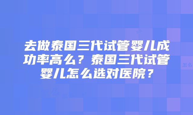 去做泰国三代试管婴儿成功率高么?泰国三代试管婴儿怎么选对医院?