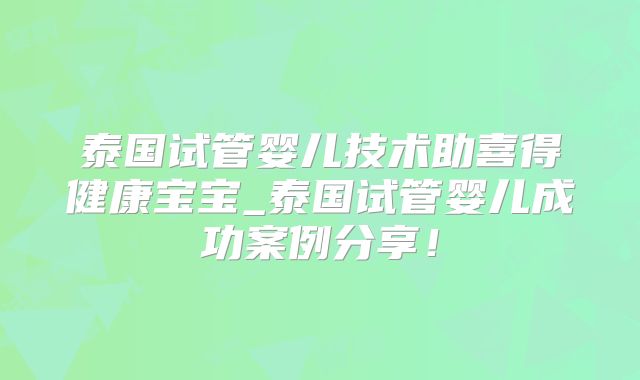 泰国试管婴儿技术助喜得健康宝宝_泰国试管婴儿成功案例分享!