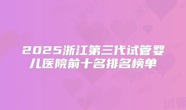 2025浙江第三代试管婴儿医院前十名排名榜单
