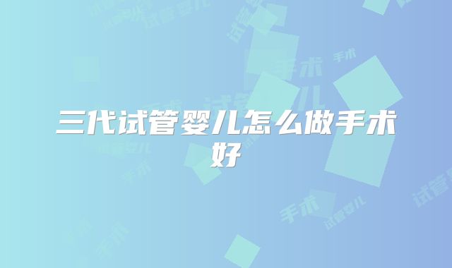 三代试管婴儿怎么做手术好