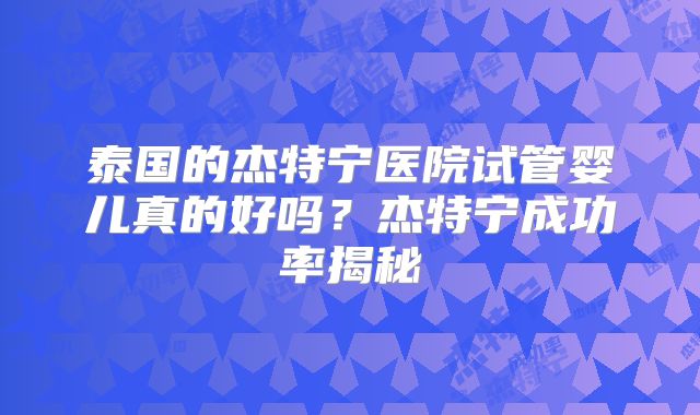 泰国的杰特宁医院试管婴儿真的好吗?杰特宁成功率揭秘