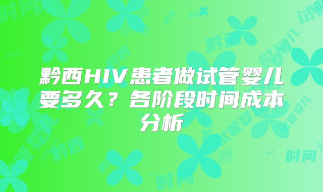黔西HIV患者做试管婴儿要多久?各阶段时间成本分析