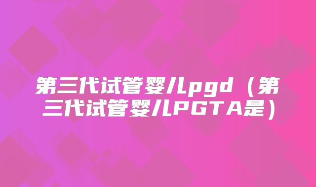 第三代试管婴儿pgd（第三代试管婴儿PGTA是）