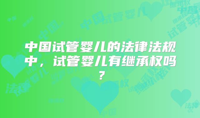 中国试管婴儿的法律法规中,试管婴儿有继承权吗?
