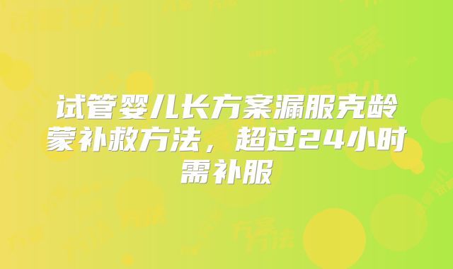 试管婴儿长方案漏服克龄蒙补救方法，超过24小时需补服