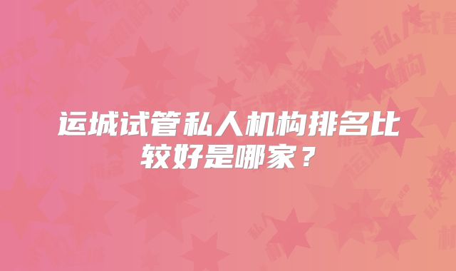 运城试管私人机构排名比较好是哪家？