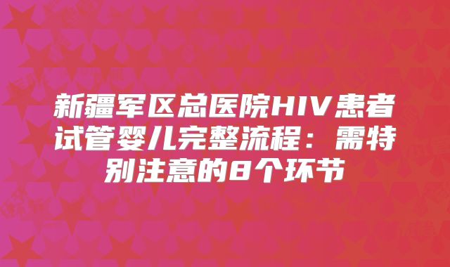 新疆军区总医院HIV患者试管婴儿完整流程:需特别注意的8个环节