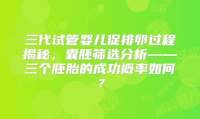 三代试管婴儿促排卵过程揭秘,囊胚筛选分析——三个胚胎的成功概率如何?