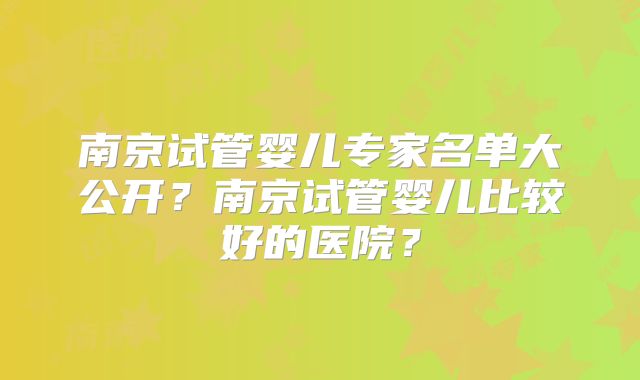 南京试管婴儿专家名单大公开?南京试管婴儿比较好的医院?