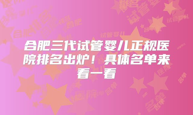 合肥三代试管婴儿正规医院排名出炉！具体名单来看一看