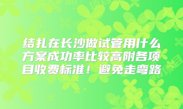 结扎在长沙做试管用什么方案成功率比较高附各项目收费标准!避免走弯路