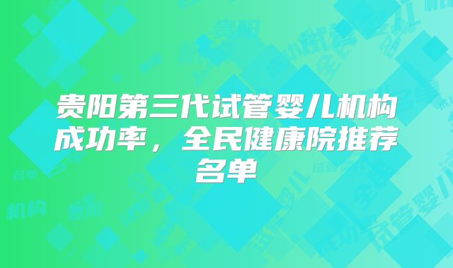 贵阳第三代试管婴儿机构成功率,全民健康院推荐名单