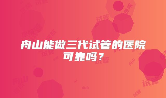 舟山能做三代试管的医院可靠吗?