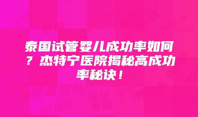 泰国试管婴儿成功率如何?杰特宁医院揭秘高成功率秘诀!