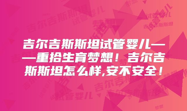 吉尔吉斯斯坦试管婴儿——重拾生育梦想!吉尔吉斯斯坦怎么样,安不安全!