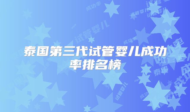 泰国第三代试管婴儿成功率排名榜