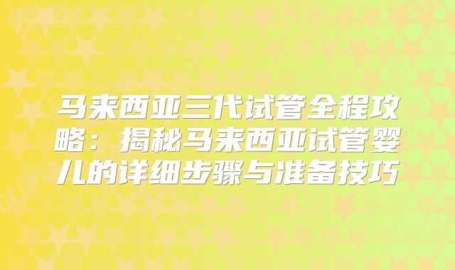 马来西亚三代试管全程攻略:揭秘马来西亚试管婴儿的详细步骤与准备技巧