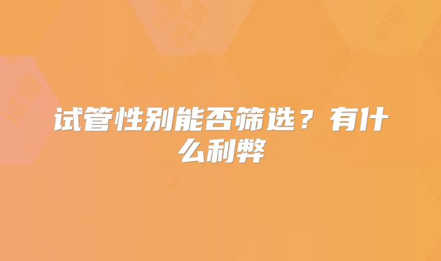 试管性别能否筛选?有什么利弊