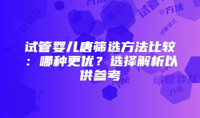 试管婴儿唐筛选方法比较:哪种更优?选择解析以供参考