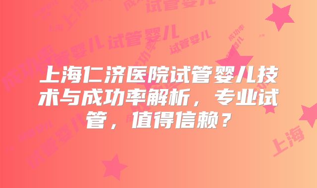 上海仁济医院试管婴儿技术与成功率解析,专业试管,值得信赖?
