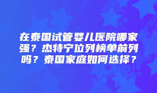 在泰国试管婴儿医院哪家强?杰特宁位列榜单前列吗?泰国家庭如何选择?