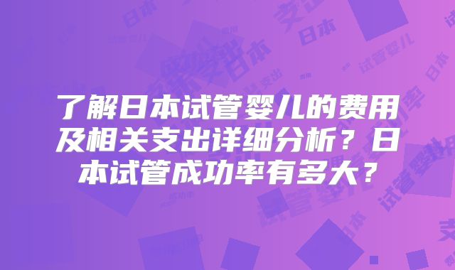 了解日本试管婴儿的费用及相关支出详细分析?日本试管成功率有多大?
