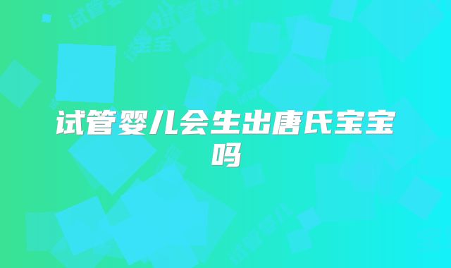 试管婴儿会生出唐氏宝宝吗