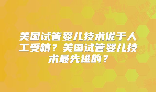美国试管婴儿技术优于人工受精?美国试管婴儿技术最先进的?