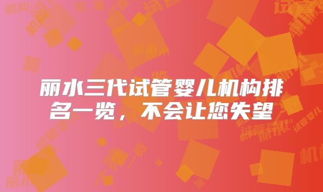 丽水三代试管婴儿机构排名一览，不会让您失望