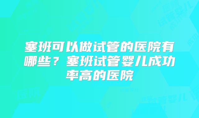 塞班可以做试管的医院有哪些?塞班试管婴儿成功率高的医院