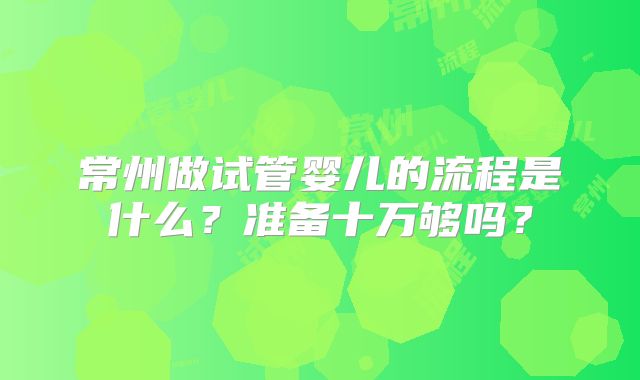 常州做试管婴儿的流程是什么?准备十万够吗?
