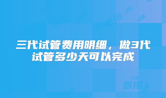 三代试管费用明细,做3代试管多少天可以完成