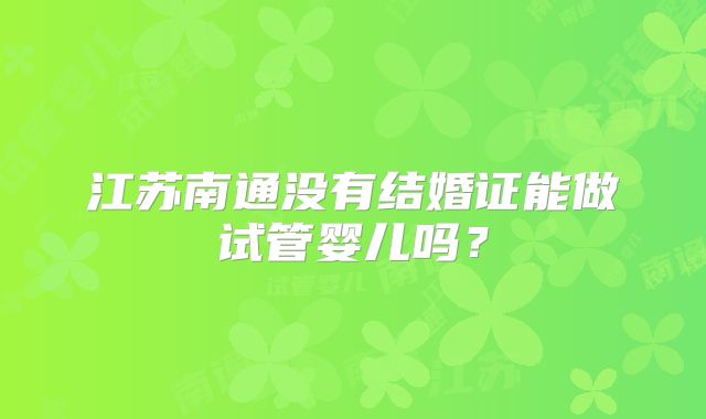 江苏南通没有结婚证能做试管婴儿吗?