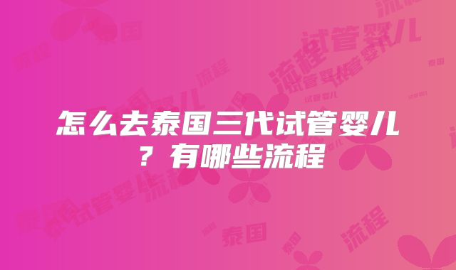 怎么去泰国三代试管婴儿？有哪些流程