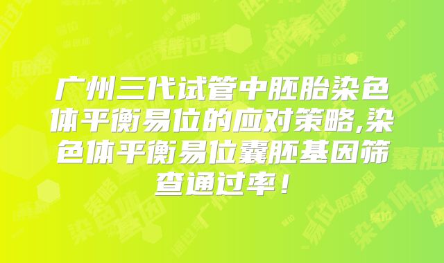 广州三代试管中胚胎染色体平衡易位的应对策略,染色体平衡易位囊胚基因筛查通过率！