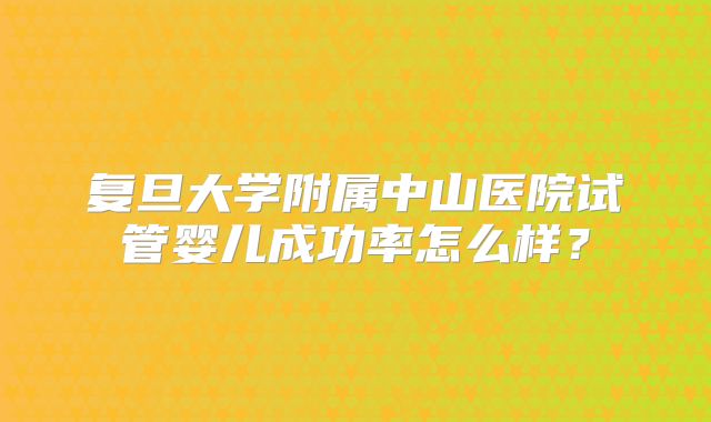复旦大学附属中山医院试管婴儿成功率怎么样？