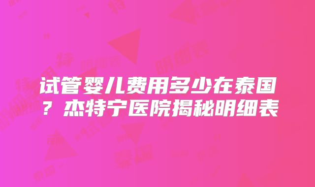 试管婴儿费用多少在泰国？杰特宁医院揭秘明细表