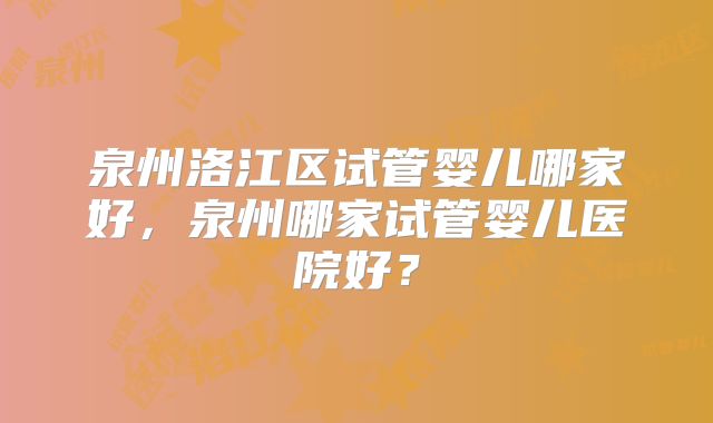 泉州洛江区试管婴儿哪家好,泉州哪家试管婴儿医院好?